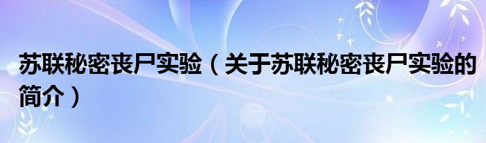 苏联秘密丧尸实验（关于苏联秘密丧尸实验的简介）