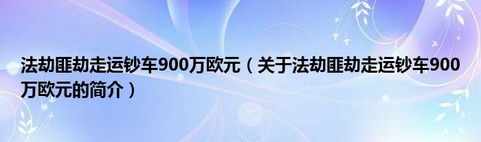 法劫匪劫走运钞车900万欧元（关于法劫匪劫走运钞车900万欧元的简介）