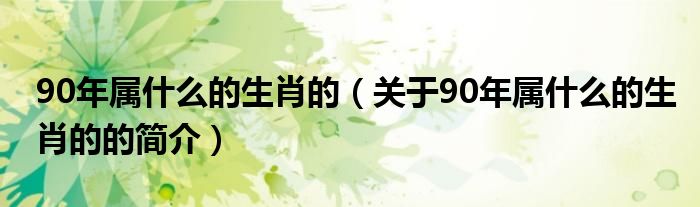 90年属什么的生肖的（关于90年属什么的生肖的的简介）