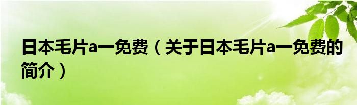 日本毛片a一免费（关于日本毛片a一免费的简介）