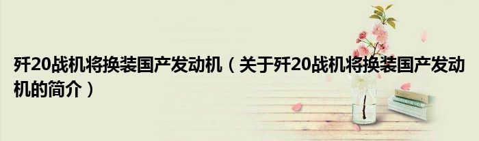 歼20战机将换装国产发动机（关于歼20战机将换装国产发动机的简介）