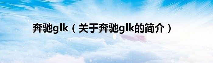 奔驰glk（关于奔驰glk的简介）