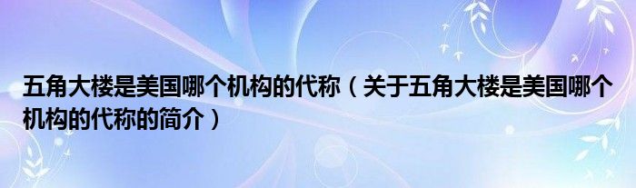 五角大楼是美国哪个机构的代称（关于五角大楼是美国哪个机构的代称的简介）