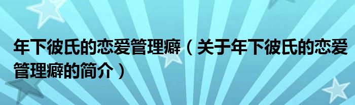 年下彼氏的恋爱管理癖（关于年下彼氏的恋爱管理癖的简介）