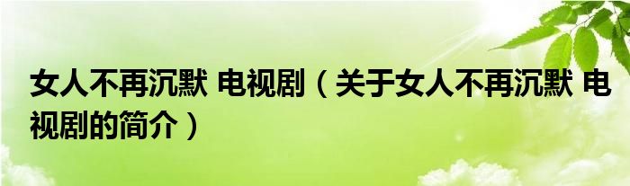 女人不再沉默 电视剧（关于女人不再沉默 电视剧的简介）