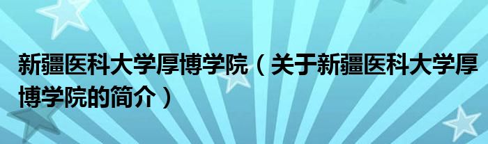 新疆医科大学厚博学院（关于新疆医科大学厚博学院的简介）