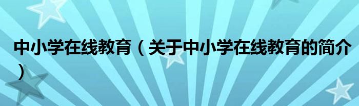 中小学在线教育（关于中小学在线教育的简介）