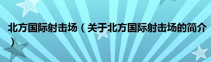 北方国际射击场（关于北方国际射击场的简介）