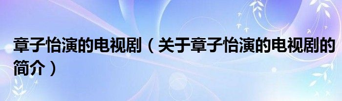 章子怡演的电视剧（关于章子怡演的电视剧的简介）