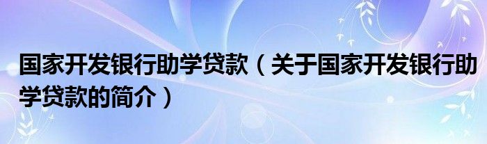 国家开发银行助学贷款（关于国家开发银行助学贷款的简介）