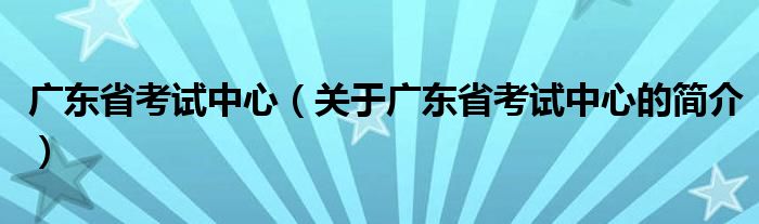 广东省考试中心（关于广东省考试中心的简介）