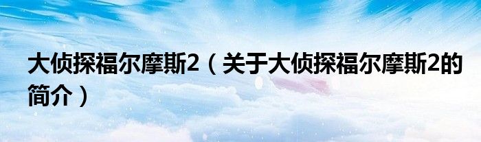 大侦探福尔摩斯2（关于大侦探福尔摩斯2的简介）