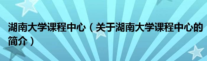 湖南大学课程中心（关于湖南大学课程中心的简介）