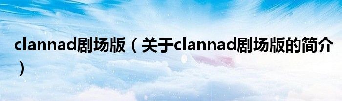 clannad剧场版（关于clannad剧场版的简介）