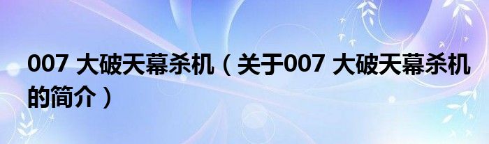 007 大破天幕杀机（关于007 大破天幕杀机的简介）