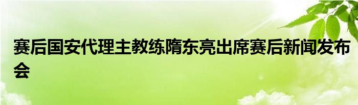 赛后国安代理主教练隋东亮出席赛后新闻发布会