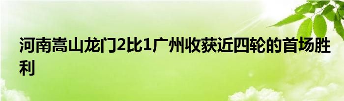 河南嵩山龙门2比1广州收获近四轮的首场胜利