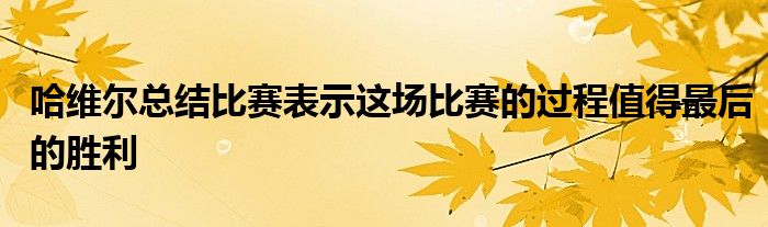 哈维尔总结比赛表示这场比赛的过程值得最后的胜利