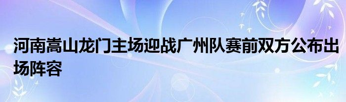 河南嵩山龙门主场迎战广州队赛前双方公布出场阵容