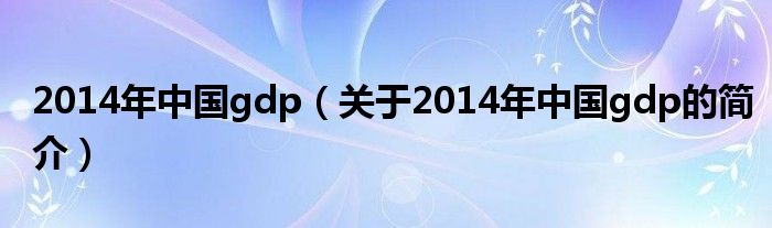 2014年中国gdp（关于2014年中国gdp的简介）