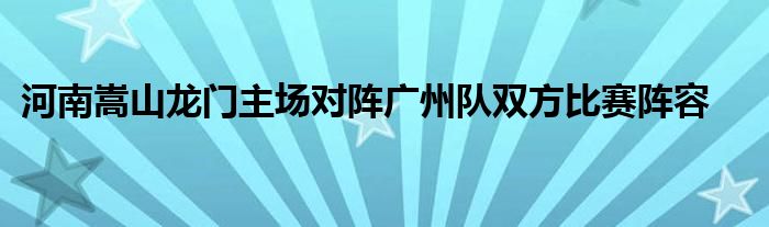 河南嵩山龙门主场对阵广州队双方比赛阵容