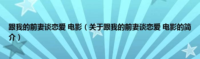 跟我的前妻谈恋爱 电影（关于跟我的前妻谈恋爱 电影的简介）