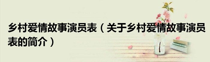 乡村爱情故事演员表（关于乡村爱情故事演员表的简介）