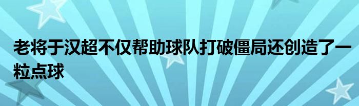 老将于汉超不仅帮助球队打破僵局还创造了一粒点球