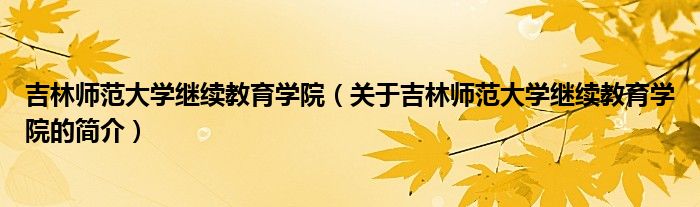 吉林师范大学继续教育学院（关于吉林师范大学继续教育学院的简介）