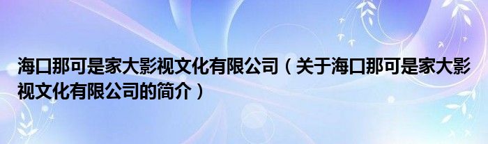 海口那可是家大影视文化有限公司（关于海口那可是家大影视文化有限公司的简介）