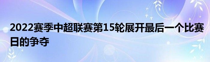 2022赛季中超联赛第15轮展开最后一个比赛日的争夺