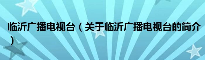 临沂广播电视台（关于临沂广播电视台的简介）