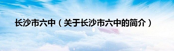 长沙市六中（关于长沙市六中的简介）