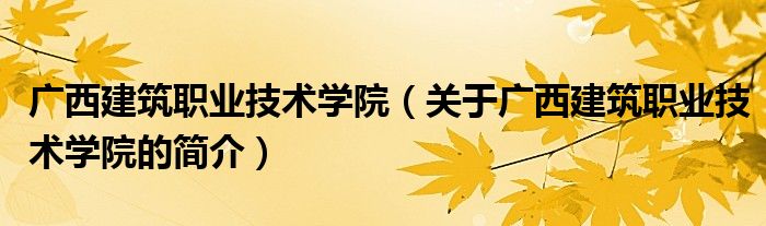 广西建筑职业技术学院（关于广西建筑职业技术学院的简介）