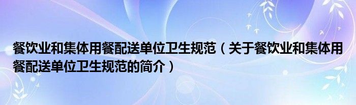 餐饮业和集体用餐配送单位卫生规范（关于餐饮业和集体用餐配送单位卫生规范的简介）