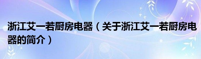 浙江艾一若厨房电器（关于浙江艾一若厨房电器的简介）