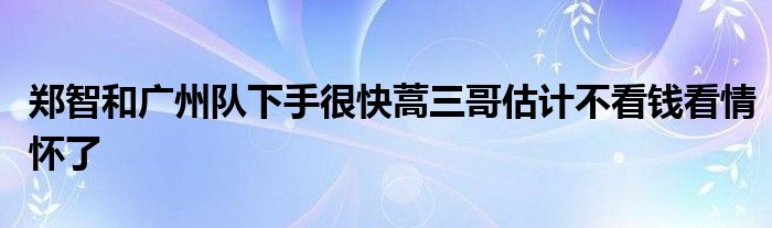 郑智和广州队下手很快蒿三哥估计不看钱看情怀了