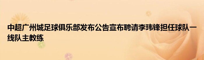 中超广州城足球俱乐部发布公告宣布聘请李玮锋担任球队一线队主教练