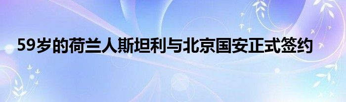 59岁的荷兰人斯坦利与北京国安正式签约