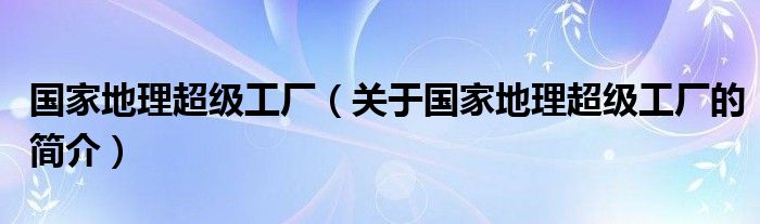 国家地理超级工厂（关于国家地理超级工厂的简介）