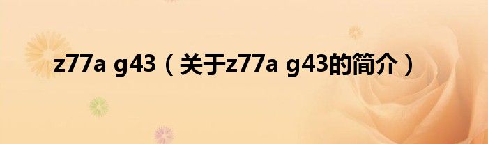 z77a g43（关于z77a g43的简介）