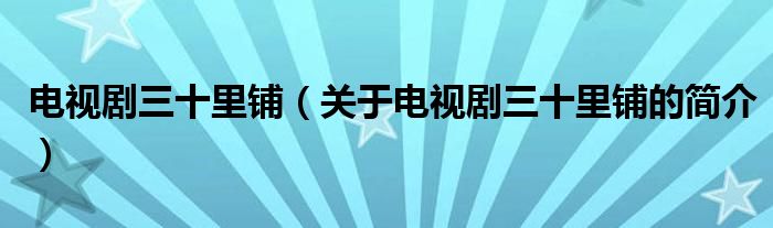 电视剧三十里铺（关于电视剧三十里铺的简介）