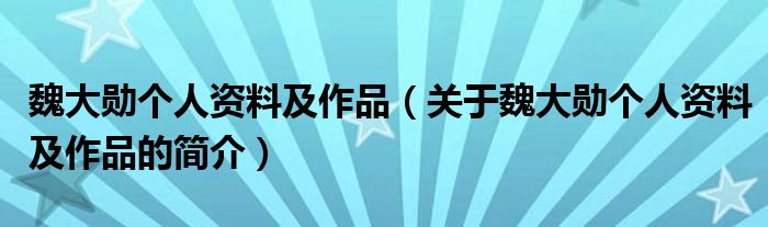 魏大勋个人资料及作品（关于魏大勋个人资料及作品的简介）