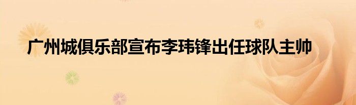 广州城俱乐部宣布李玮锋出任球队主帅