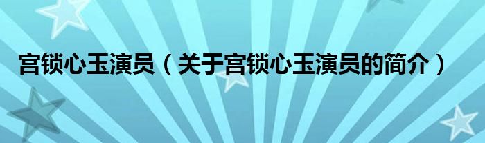 宫锁心玉演员（关于宫锁心玉演员的简介）