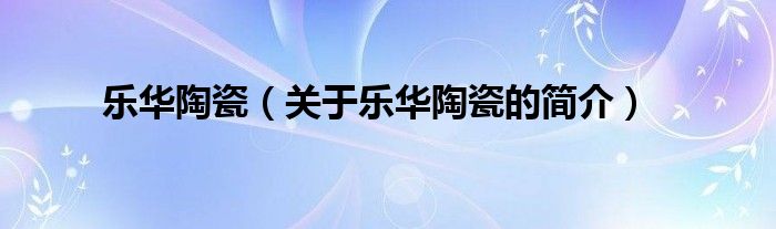 乐华陶瓷（关于乐华陶瓷的简介）