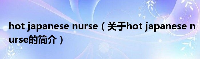 hot japanese nurse（关于hot japanese nurse的简介）