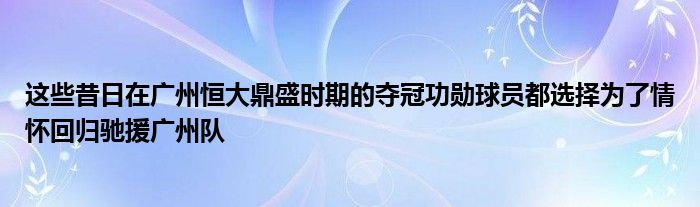 这些昔日在广州恒大鼎盛时期的夺冠功勋球员都选择为了情怀回归驰援广州队