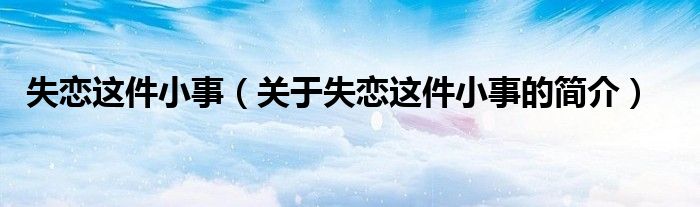 失恋这件小事（关于失恋这件小事的简介）