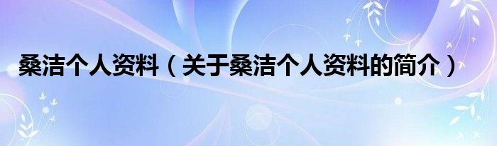 桑洁个人资料（关于桑洁个人资料的简介）